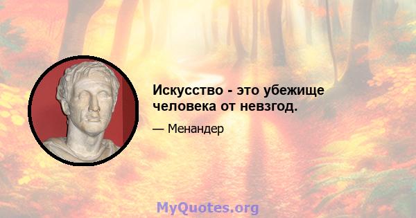 Искусство - это убежище человека от невзгод.