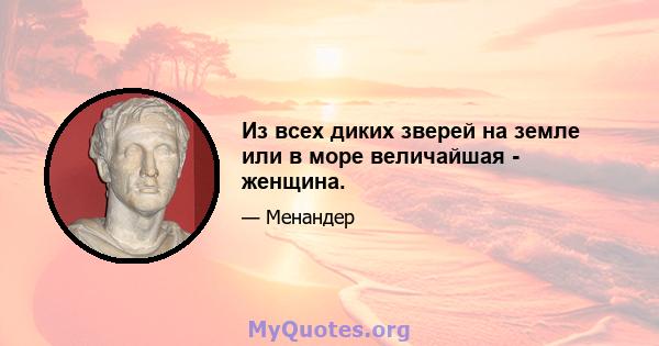 Из всех диких зверей на земле или в море величайшая - женщина.