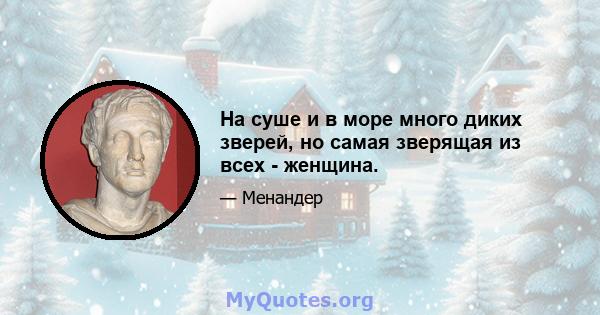 На суше и в море много диких зверей, но самая зверящая из всех - женщина.