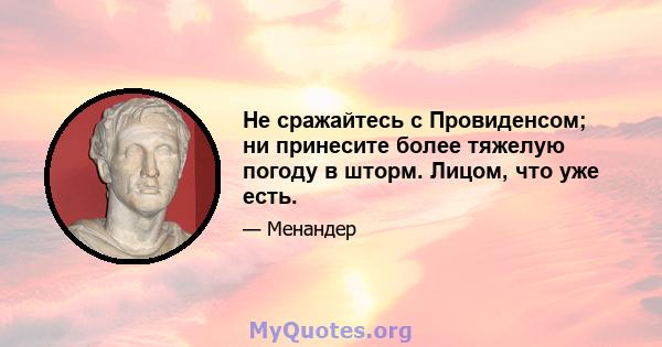 Не сражайтесь с Провиденсом; ни принесите более тяжелую погоду в шторм. Лицом, что уже есть.