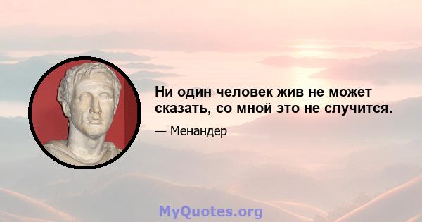 Ни один человек жив не может сказать, со мной это не случится.