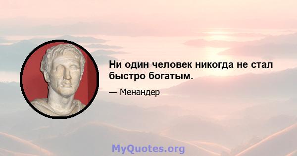 Ни один человек никогда не стал быстро богатым.