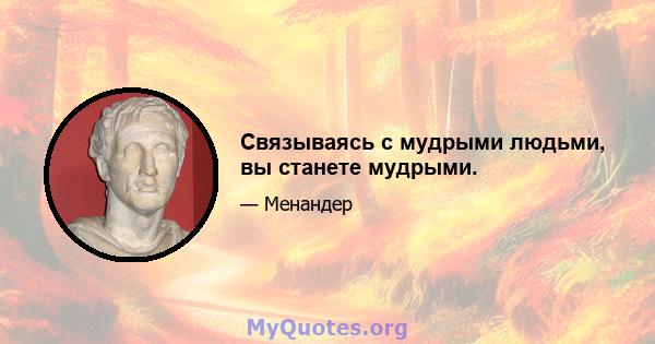 Связываясь с мудрыми людьми, вы станете мудрыми.