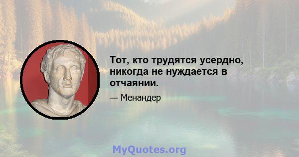 Тот, кто трудятся усердно, никогда не нуждается в отчаянии.