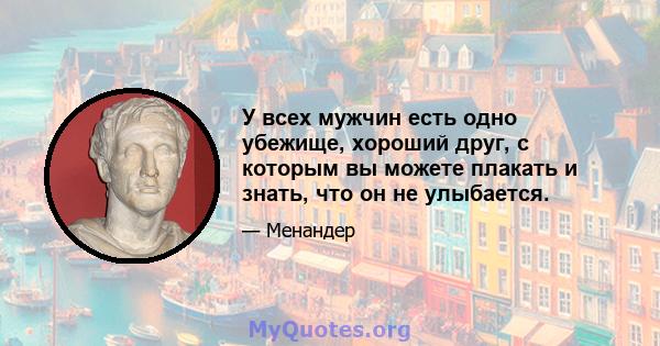 У всех мужчин есть одно убежище, хороший друг, с которым вы можете плакать и знать, что он не улыбается.