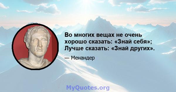 Во многих вещах не очень хорошо сказать: «Знай себя»; Лучше сказать: «Знай других».