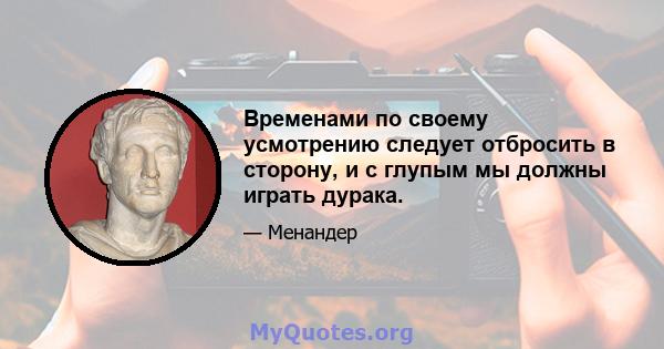 Временами по своему усмотрению следует отбросить в сторону, и с глупым мы должны играть дурака.