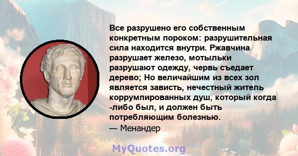 Все разрушено его собственным конкретным пороком: разрушительная сила находится внутри. Ржавчина разрушает железо, мотыльки разрушают одежду, червь съедает дерево; Но величайшим из всех зол является зависть, нечестный