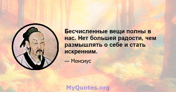 Бесчисленные вещи полны в нас. Нет большей радости, чем размышлять о себе и стать искренним.