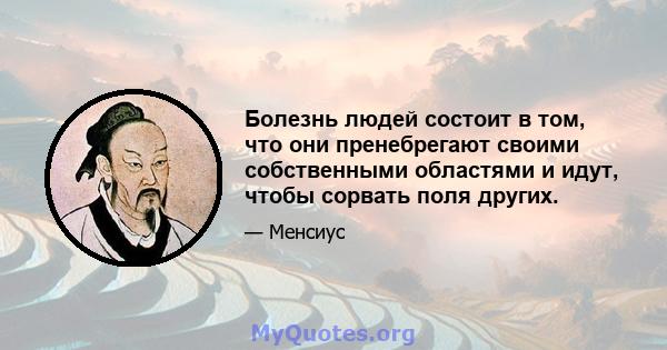 Болезнь людей состоит в том, что они пренебрегают своими собственными областями и идут, чтобы сорвать поля других.