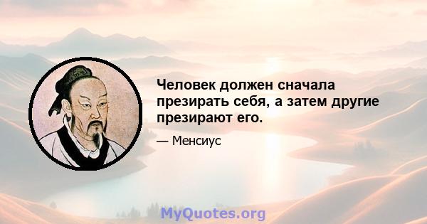 Человек должен сначала презирать себя, а затем другие презирают его.