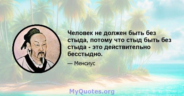 Человек не должен быть без стыда, потому что стыд быть без стыда - это действительно бесстыдно.