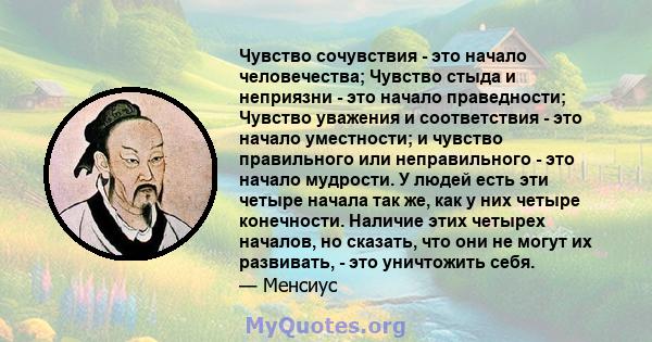 Чувство сочувствия - это начало человечества; Чувство стыда и неприязни - это начало праведности; Чувство уважения и соответствия - это начало уместности; и чувство правильного или неправильного - это начало мудрости. У 