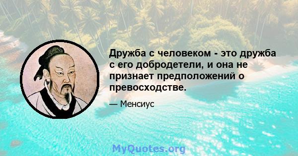 Дружба с человеком - это дружба с его добродетели, и она не признает предположений о превосходстве.