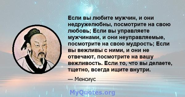 Если вы любите мужчин, и они недружелюбны, посмотрите на свою любовь; Если вы управляете мужчинами, и они неуправляемые, посмотрите на свою мудрость; Если вы вежливы с ними, и они не отвечают, посмотрите на вашу