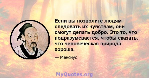 Если вы позволите людям следовать их чувствам, они смогут делать добро. Это то, что подразумевается, чтобы сказать, что человеческая природа хороша.