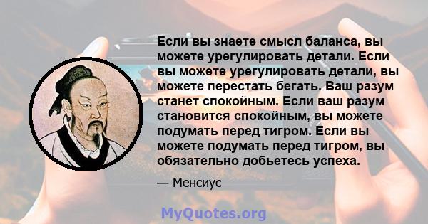 Если вы знаете смысл баланса, вы можете урегулировать детали. Если вы можете урегулировать детали, вы можете перестать бегать. Ваш разум станет спокойным. Если ваш разум становится спокойным, вы можете подумать перед