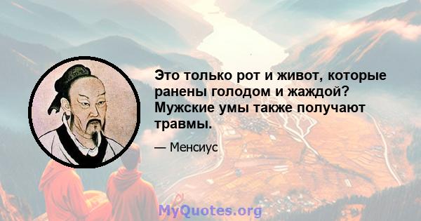 Это только рот и живот, которые ранены голодом и жаждой? Мужские умы также получают травмы.