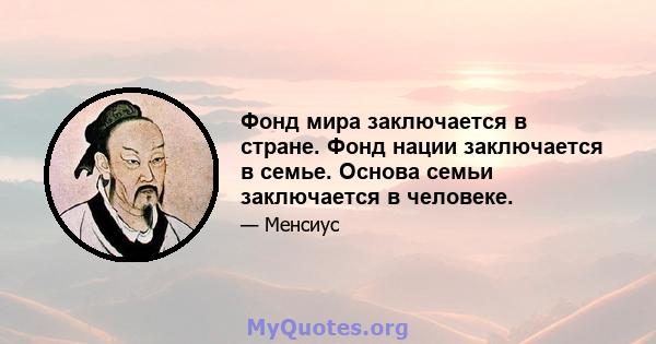 Фонд мира заключается в стране. Фонд нации заключается в семье. Основа семьи заключается в человеке.