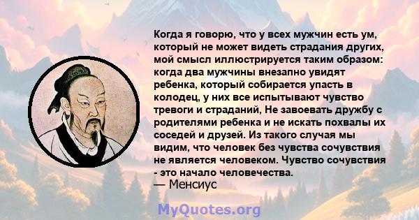 Когда я говорю, что у всех мужчин есть ум, который не может видеть страдания других, мой смысл иллюстрируется таким образом: когда два мужчины внезапно увидят ребенка, который собирается упасть в колодец, у них все