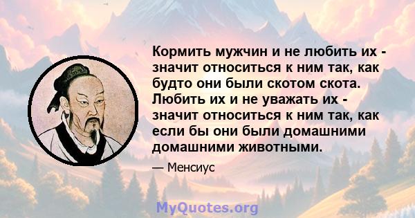 Кормить мужчин и не любить их - значит относиться к ним так, как будто они были скотом скота. Любить их и не уважать их - значит относиться к ним так, как если бы они были домашними домашними животными.