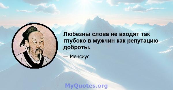 Любезны слова не входят так глубоко в мужчин как репутацию доброты.