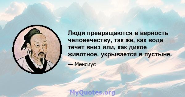 Люди превращаются в верность человечеству, так же, как вода течет вниз или, как дикое животное, укрывается в пустыне.