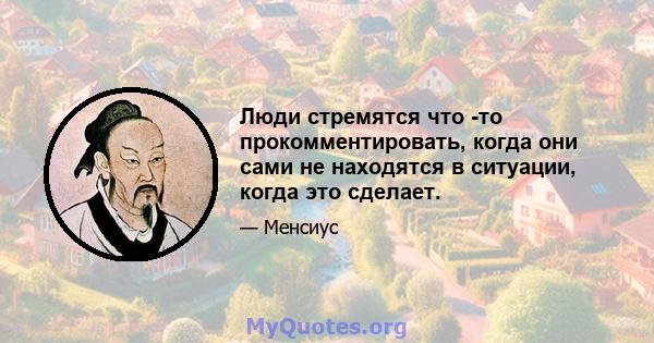 Люди стремятся что -то прокомментировать, когда они сами не находятся в ситуации, когда это сделает.