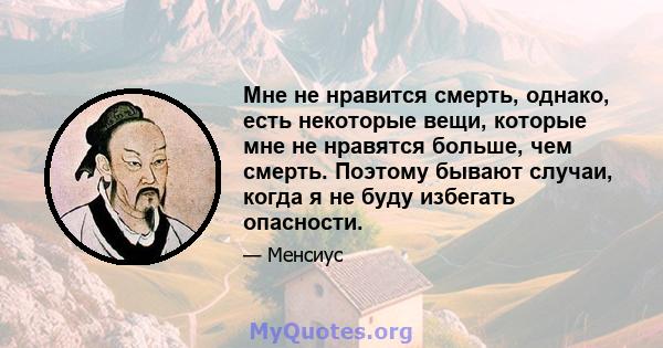 Мне не нравится смерть, однако, есть некоторые вещи, которые мне не нравятся больше, чем смерть. Поэтому бывают случаи, когда я не буду избегать опасности.