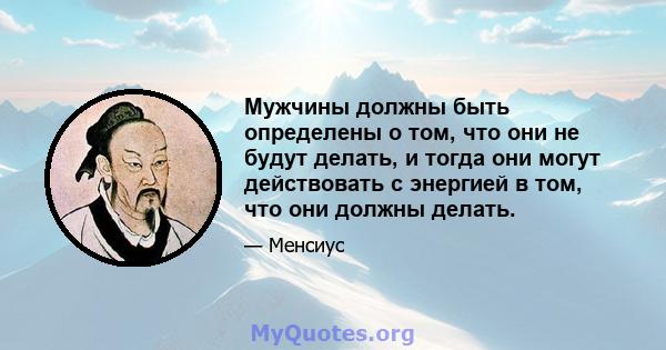 Мужчины должны быть определены о том, что они не будут делать, и тогда они могут действовать с энергией в том, что они должны делать.