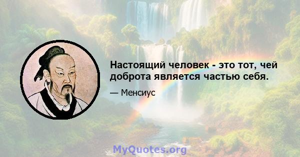 Настоящий человек - это тот, чей доброта является частью себя.