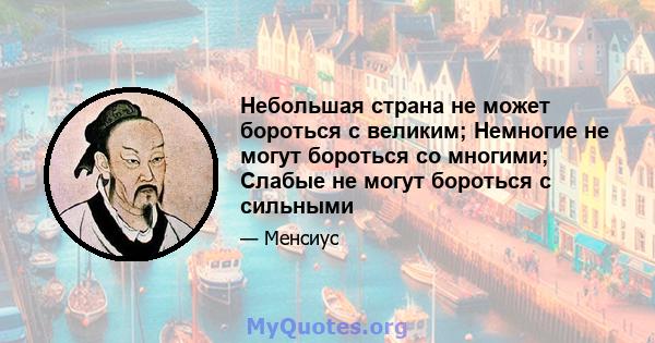 Небольшая страна не может бороться с великим; Немногие не могут бороться со многими; Слабые не могут бороться с сильными