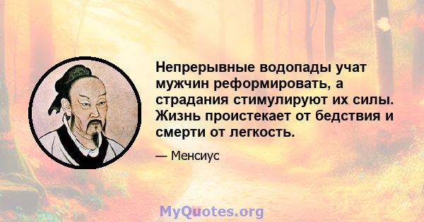 Непрерывные водопады учат мужчин реформировать, а страдания стимулируют их силы. Жизнь проистекает от бедствия и смерти от легкость.