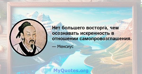 Нет большего восторга, чем осознавать искренность в отношении самопровозглашения.