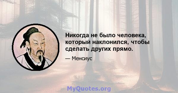 Никогда не было человека, который наклонился, чтобы сделать других прямо.