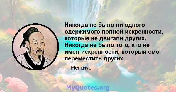 Никогда не было ни одного одержимого полной искренности, которые не двигали других. Никогда не было того, кто не имел искренности, который смог переместить других.