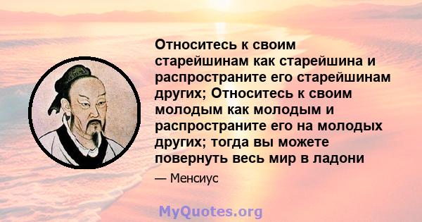 Относитесь к своим старейшинам как старейшина и распространите его старейшинам других; Относитесь к своим молодым как молодым и распространите его на молодых других; тогда вы можете повернуть весь мир в ладони