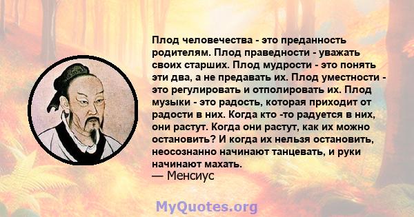 Плод человечества - это преданность родителям. Плод праведности - уважать своих старших. Плод мудрости - это понять эти два, а не предавать их. Плод уместности - это регулировать и отполировать их. Плод музыки - это