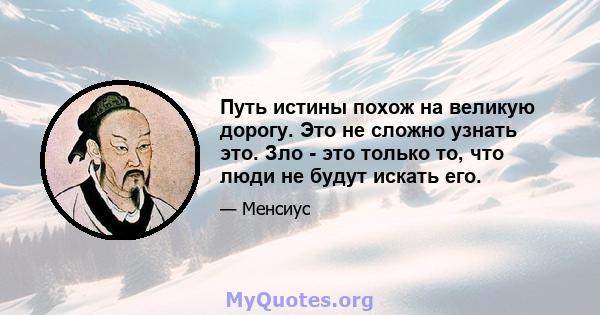 Путь истины похож на великую дорогу. Это не сложно узнать это. Зло - это только то, что люди не будут искать его.