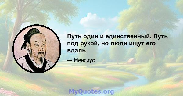 Путь один и единственный. Путь под рукой, но люди ищут его вдаль.