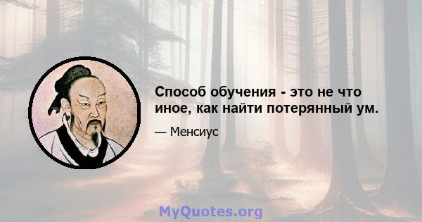 Способ обучения - это не что иное, как найти потерянный ум.