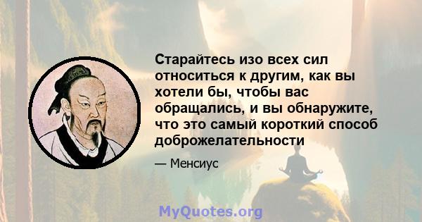 Старайтесь изо всех сил относиться к другим, как вы хотели бы, чтобы вас обращались, и вы обнаружите, что это самый короткий способ доброжелательности