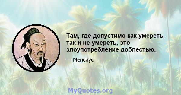 Там, где допустимо как умереть, так и не умереть, это злоупотребление доблестью.