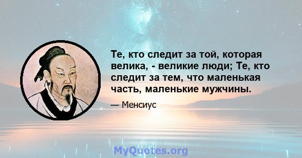 Те, кто следит за той, которая велика, - великие люди; Те, кто следит за тем, что маленькая часть, маленькие мужчины.