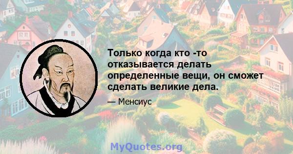 Только когда кто -то отказывается делать определенные вещи, он сможет сделать великие дела.