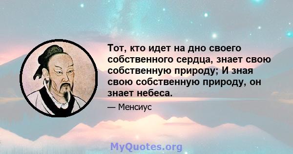 Тот, кто идет на дно своего собственного сердца, знает свою собственную природу; И зная свою собственную природу, он знает небеса.