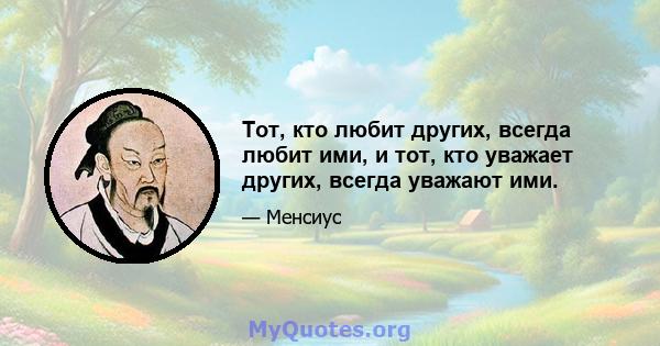 Тот, кто любит других, всегда любит ими, и тот, кто уважает других, всегда уважают ими.