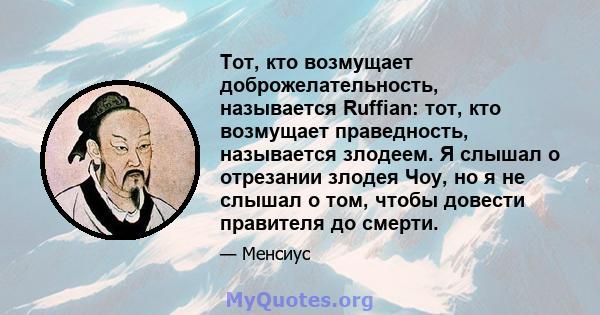 Тот, кто возмущает доброжелательность, называется Ruffian: тот, кто возмущает праведность, называется злодеем. Я слышал о отрезании злодея Чоу, но я не слышал о том, чтобы довести правителя до смерти.