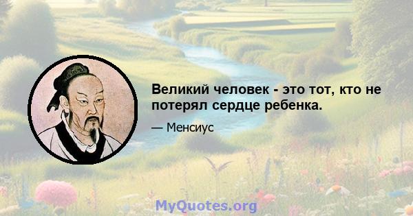 Великий человек - это тот, кто не потерял сердце ребенка.