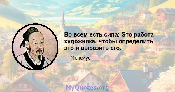 Во всем есть сила; Это работа художника, чтобы определить это и выразить его.